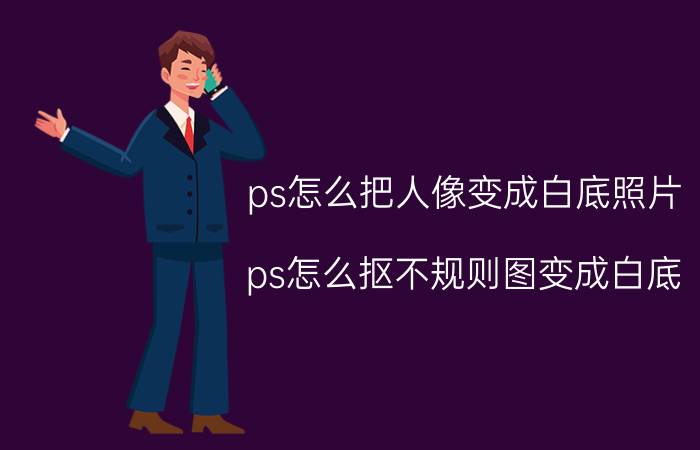 ps怎么把人像变成白底照片 ps怎么抠不规则图变成白底？